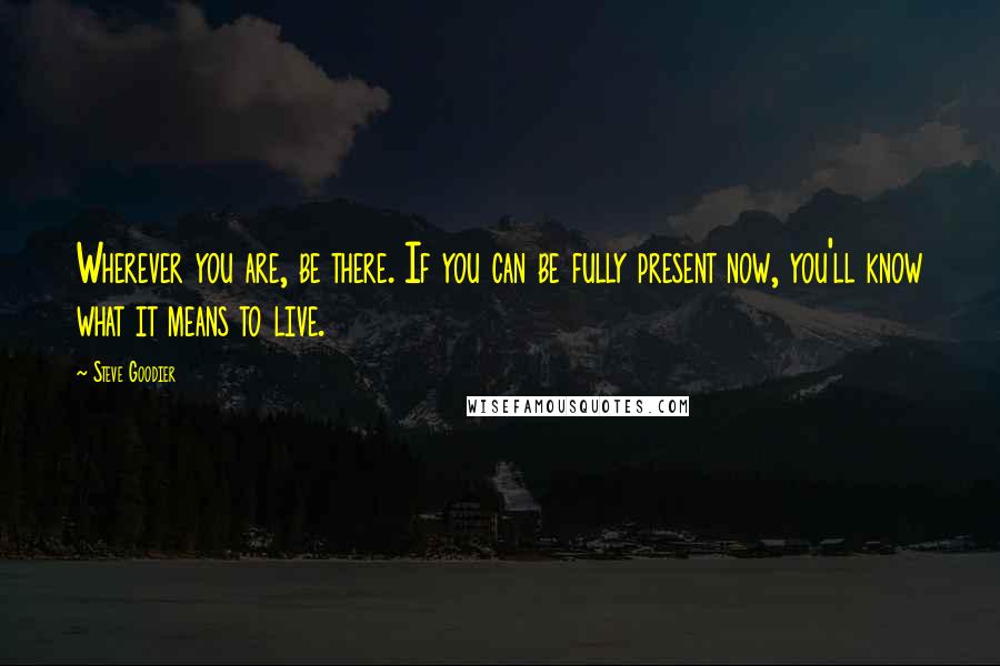 Steve Goodier Quotes: Wherever you are, be there. If you can be fully present now, you'll know what it means to live.