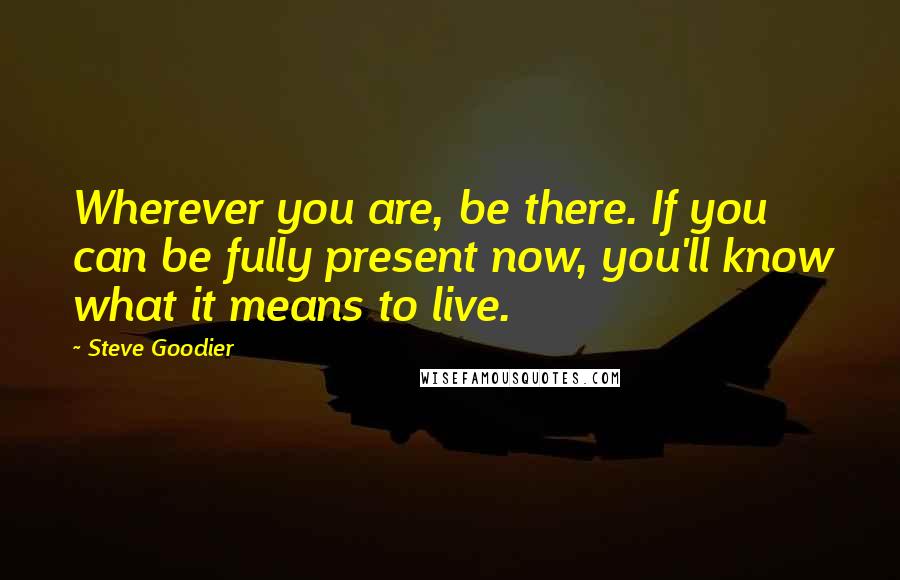 Steve Goodier Quotes: Wherever you are, be there. If you can be fully present now, you'll know what it means to live.