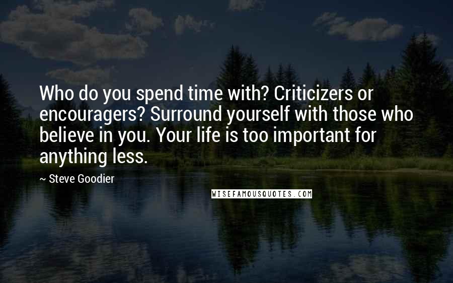 Steve Goodier Quotes: Who do you spend time with? Criticizers or encouragers? Surround yourself with those who believe in you. Your life is too important for anything less.