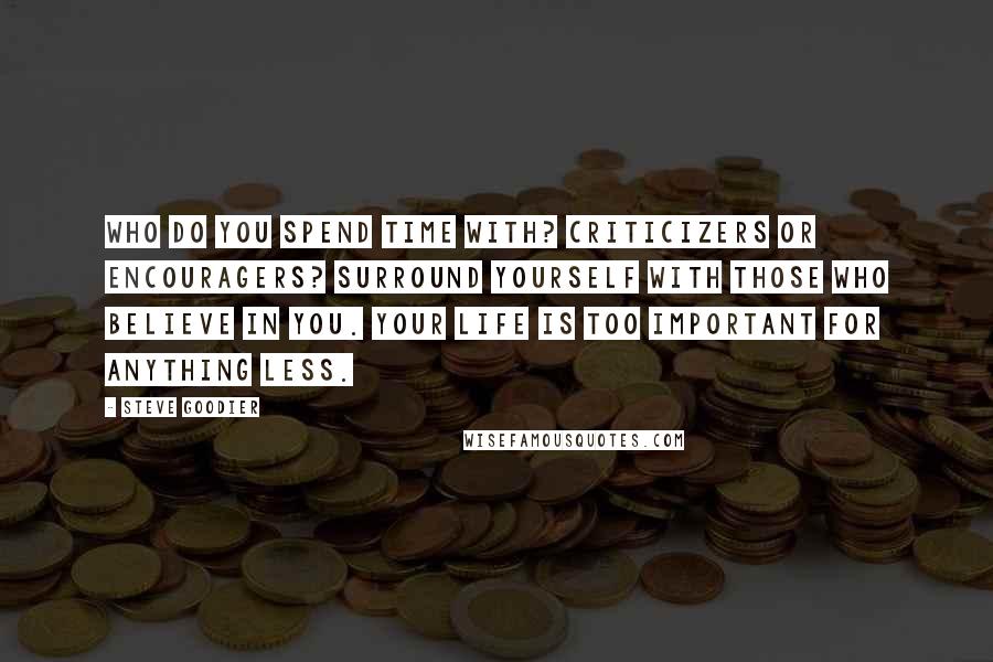 Steve Goodier Quotes: Who do you spend time with? Criticizers or encouragers? Surround yourself with those who believe in you. Your life is too important for anything less.