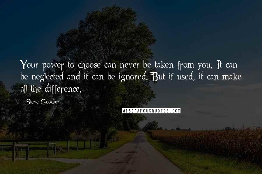 Steve Goodier Quotes: Your power to choose can never be taken from you. It can be neglected and it can be ignored. But if used, it can make all the difference.