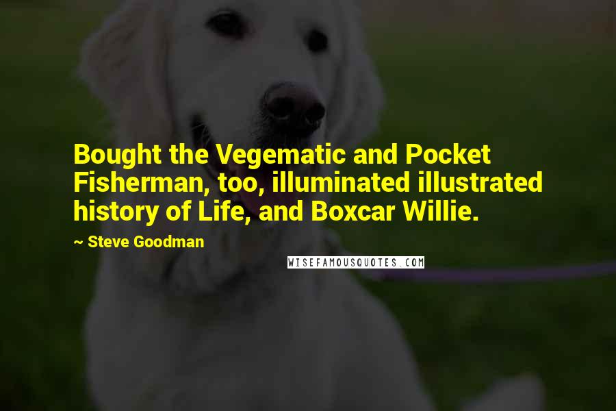 Steve Goodman Quotes: Bought the Vegematic and Pocket Fisherman, too, illuminated illustrated history of Life, and Boxcar Willie.