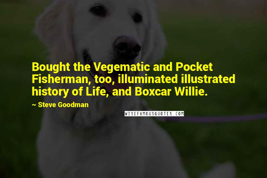 Steve Goodman Quotes: Bought the Vegematic and Pocket Fisherman, too, illuminated illustrated history of Life, and Boxcar Willie.