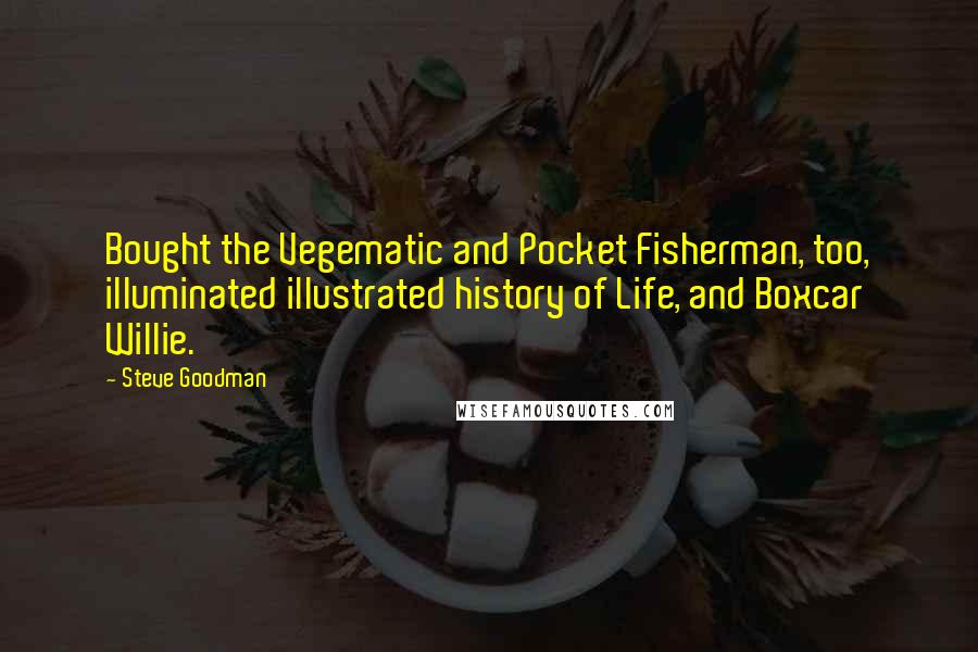 Steve Goodman Quotes: Bought the Vegematic and Pocket Fisherman, too, illuminated illustrated history of Life, and Boxcar Willie.