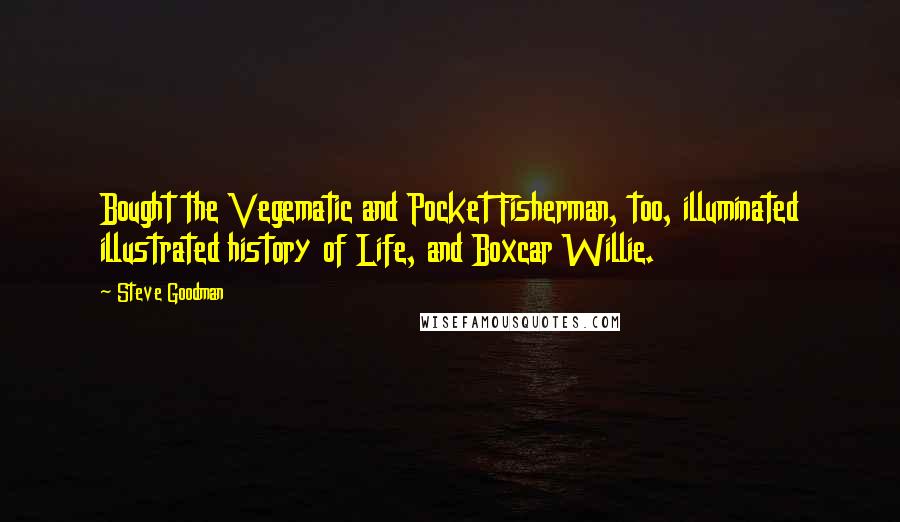 Steve Goodman Quotes: Bought the Vegematic and Pocket Fisherman, too, illuminated illustrated history of Life, and Boxcar Willie.