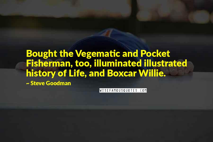 Steve Goodman Quotes: Bought the Vegematic and Pocket Fisherman, too, illuminated illustrated history of Life, and Boxcar Willie.