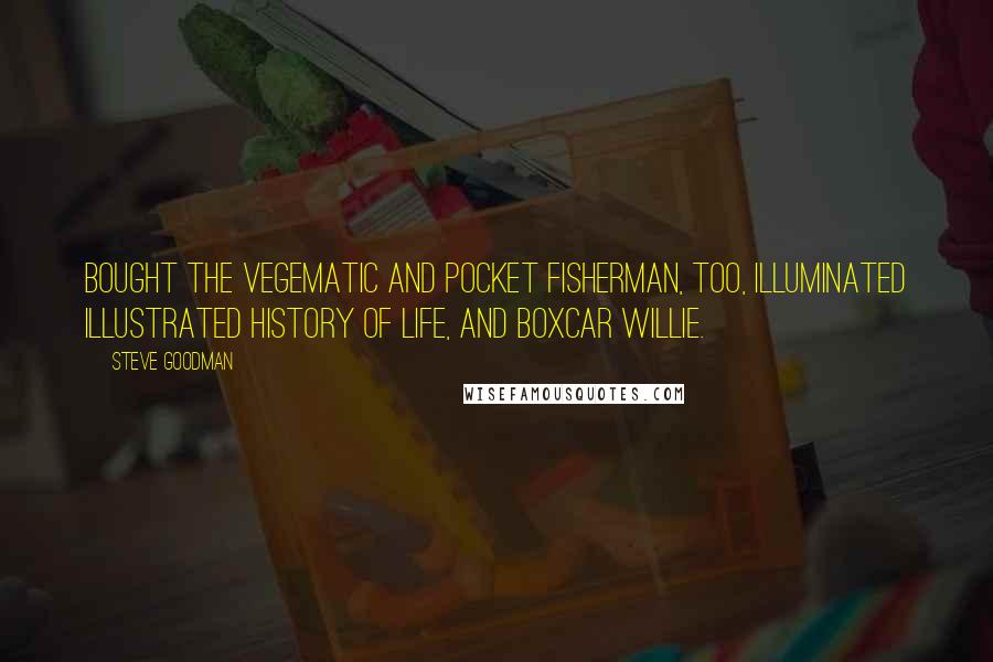 Steve Goodman Quotes: Bought the Vegematic and Pocket Fisherman, too, illuminated illustrated history of Life, and Boxcar Willie.