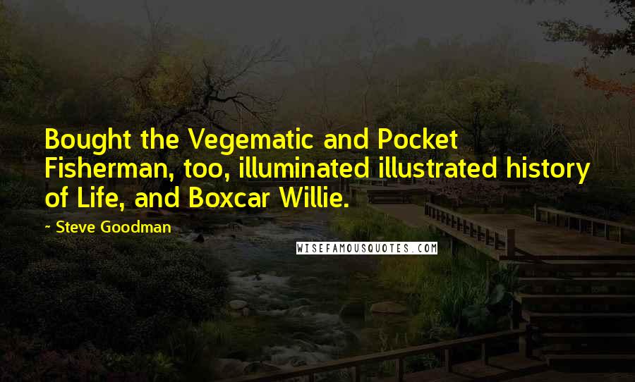 Steve Goodman Quotes: Bought the Vegematic and Pocket Fisherman, too, illuminated illustrated history of Life, and Boxcar Willie.
