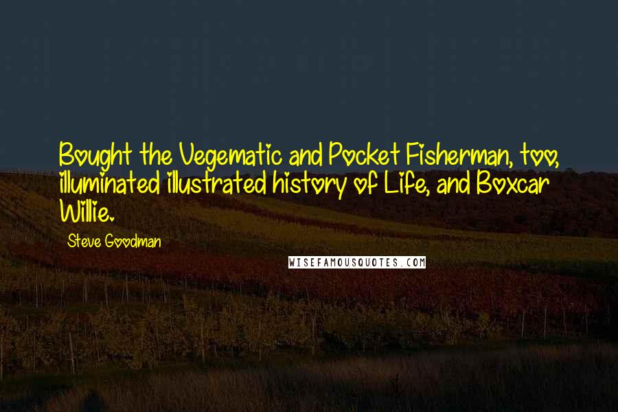 Steve Goodman Quotes: Bought the Vegematic and Pocket Fisherman, too, illuminated illustrated history of Life, and Boxcar Willie.