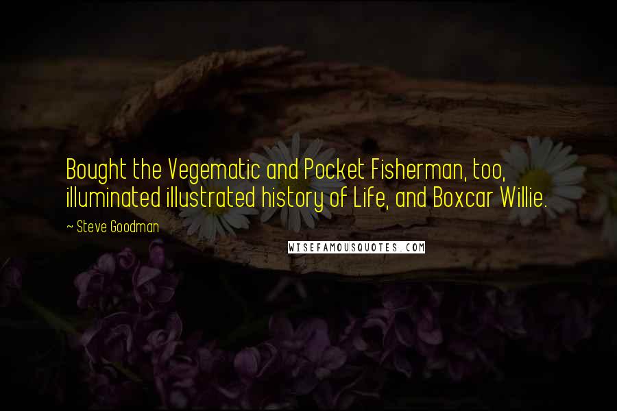 Steve Goodman Quotes: Bought the Vegematic and Pocket Fisherman, too, illuminated illustrated history of Life, and Boxcar Willie.