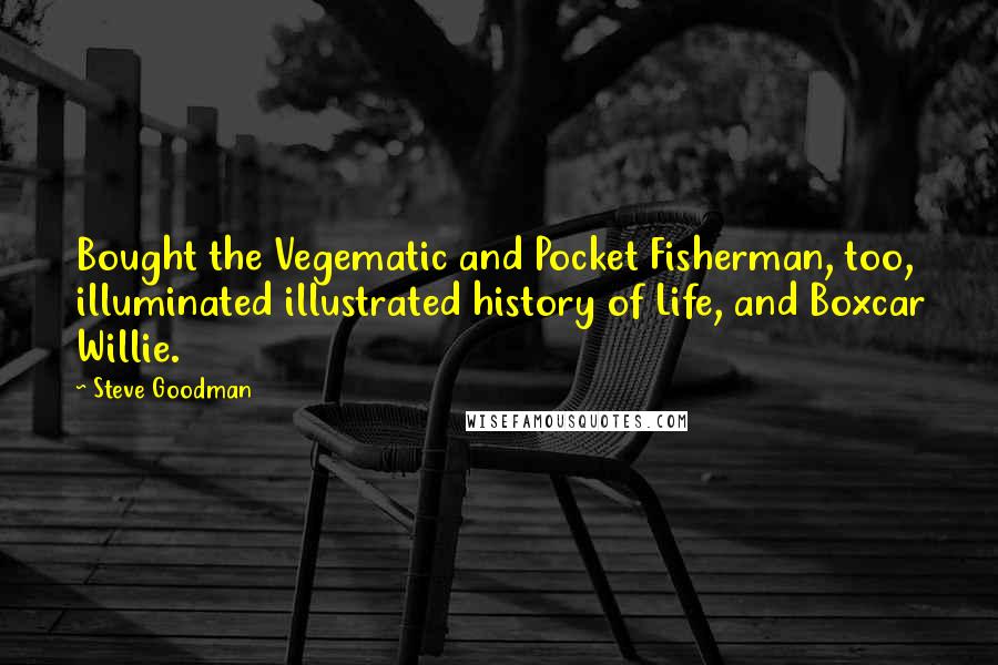 Steve Goodman Quotes: Bought the Vegematic and Pocket Fisherman, too, illuminated illustrated history of Life, and Boxcar Willie.