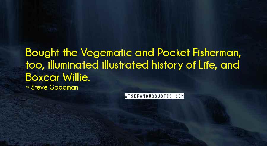 Steve Goodman Quotes: Bought the Vegematic and Pocket Fisherman, too, illuminated illustrated history of Life, and Boxcar Willie.