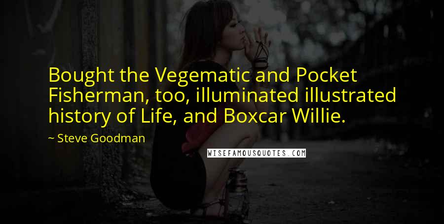 Steve Goodman Quotes: Bought the Vegematic and Pocket Fisherman, too, illuminated illustrated history of Life, and Boxcar Willie.