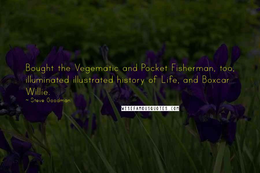 Steve Goodman Quotes: Bought the Vegematic and Pocket Fisherman, too, illuminated illustrated history of Life, and Boxcar Willie.