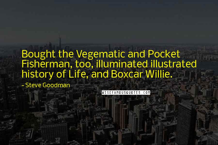 Steve Goodman Quotes: Bought the Vegematic and Pocket Fisherman, too, illuminated illustrated history of Life, and Boxcar Willie.