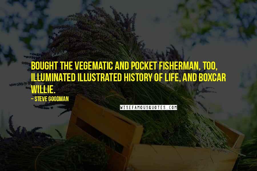 Steve Goodman Quotes: Bought the Vegematic and Pocket Fisherman, too, illuminated illustrated history of Life, and Boxcar Willie.