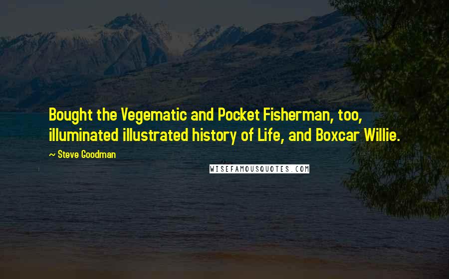 Steve Goodman Quotes: Bought the Vegematic and Pocket Fisherman, too, illuminated illustrated history of Life, and Boxcar Willie.