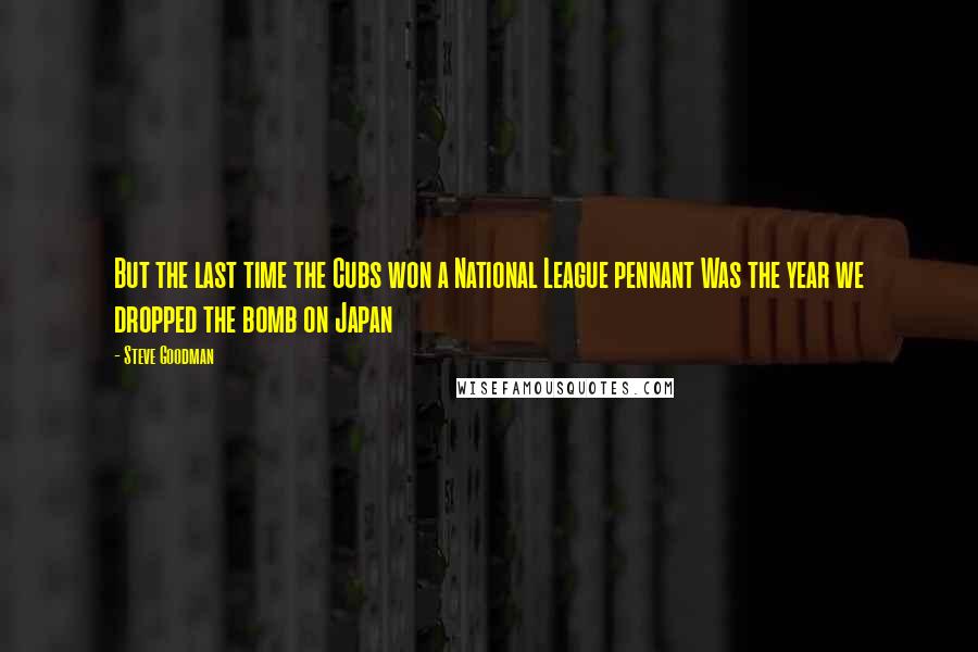 Steve Goodman Quotes: But the last time the Cubs won a National League pennant Was the year we dropped the bomb on Japan