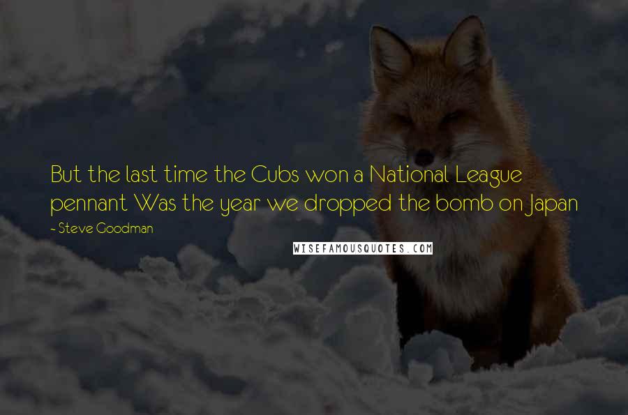 Steve Goodman Quotes: But the last time the Cubs won a National League pennant Was the year we dropped the bomb on Japan