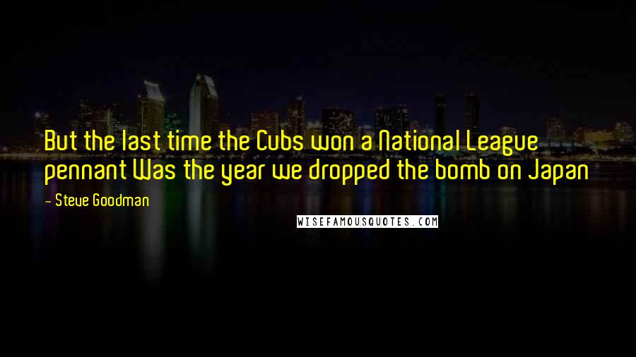 Steve Goodman Quotes: But the last time the Cubs won a National League pennant Was the year we dropped the bomb on Japan