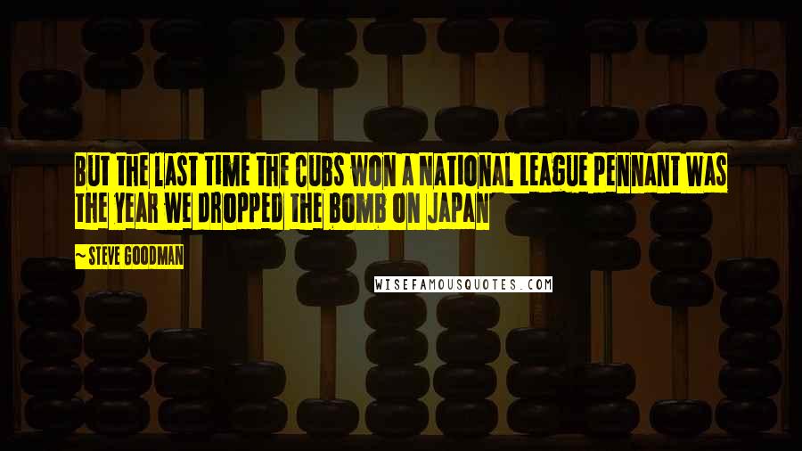 Steve Goodman Quotes: But the last time the Cubs won a National League pennant Was the year we dropped the bomb on Japan