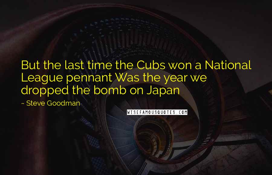 Steve Goodman Quotes: But the last time the Cubs won a National League pennant Was the year we dropped the bomb on Japan