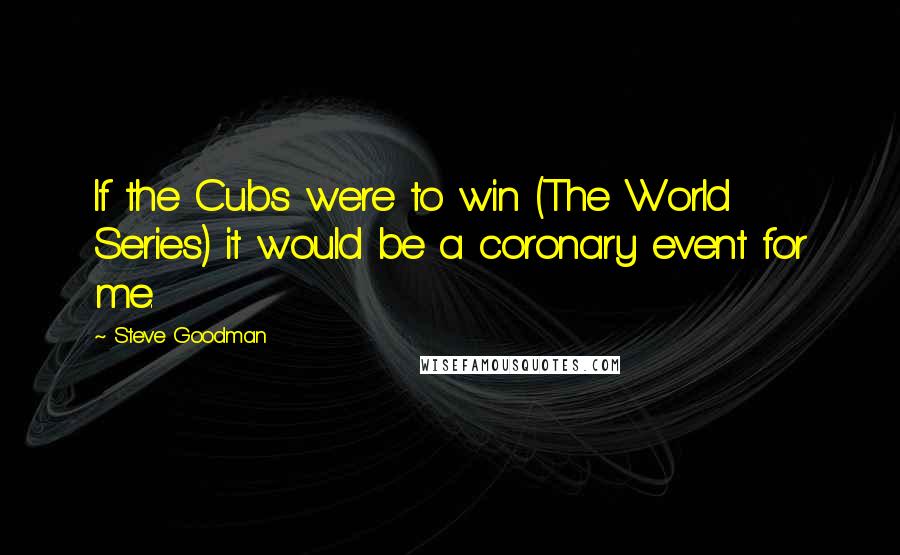 Steve Goodman Quotes: If the Cubs were to win (The World Series) it would be a coronary event for me.