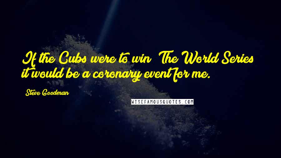 Steve Goodman Quotes: If the Cubs were to win (The World Series) it would be a coronary event for me.