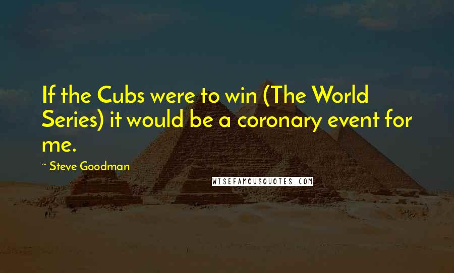 Steve Goodman Quotes: If the Cubs were to win (The World Series) it would be a coronary event for me.