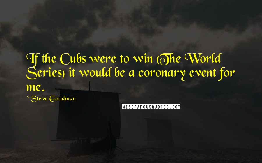 Steve Goodman Quotes: If the Cubs were to win (The World Series) it would be a coronary event for me.