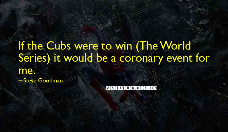 Steve Goodman Quotes: If the Cubs were to win (The World Series) it would be a coronary event for me.