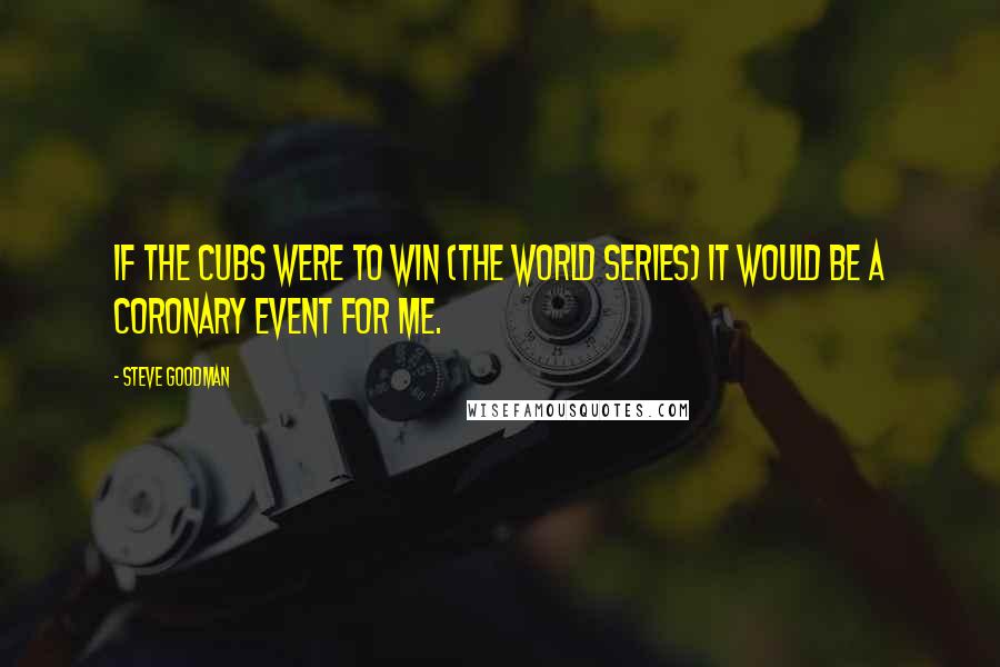 Steve Goodman Quotes: If the Cubs were to win (The World Series) it would be a coronary event for me.