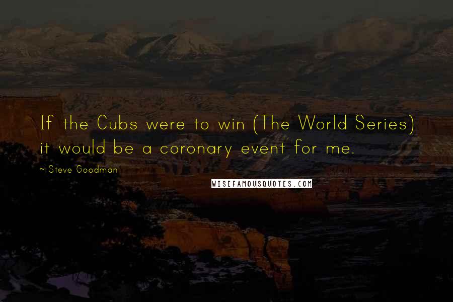 Steve Goodman Quotes: If the Cubs were to win (The World Series) it would be a coronary event for me.