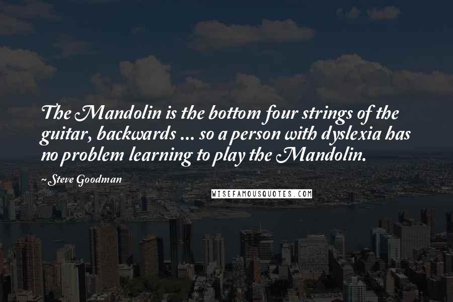 Steve Goodman Quotes: The Mandolin is the bottom four strings of the guitar, backwards ... so a person with dyslexia has no problem learning to play the Mandolin.