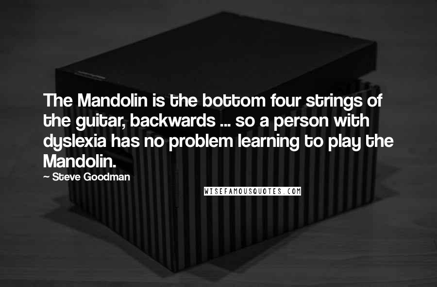 Steve Goodman Quotes: The Mandolin is the bottom four strings of the guitar, backwards ... so a person with dyslexia has no problem learning to play the Mandolin.