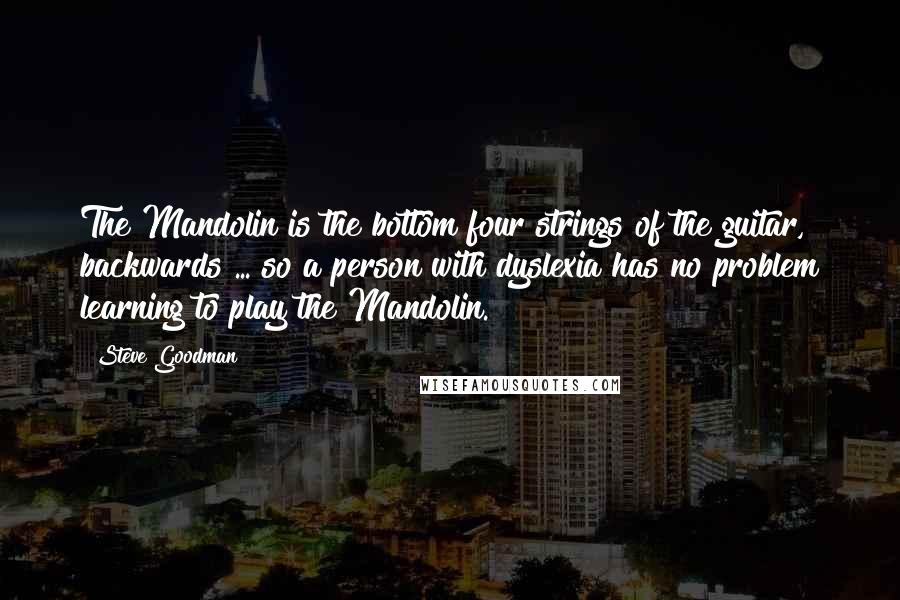 Steve Goodman Quotes: The Mandolin is the bottom four strings of the guitar, backwards ... so a person with dyslexia has no problem learning to play the Mandolin.