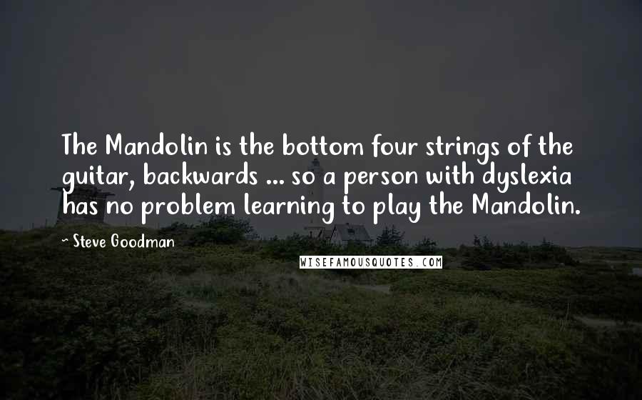 Steve Goodman Quotes: The Mandolin is the bottom four strings of the guitar, backwards ... so a person with dyslexia has no problem learning to play the Mandolin.