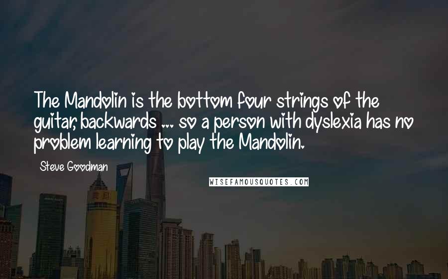 Steve Goodman Quotes: The Mandolin is the bottom four strings of the guitar, backwards ... so a person with dyslexia has no problem learning to play the Mandolin.