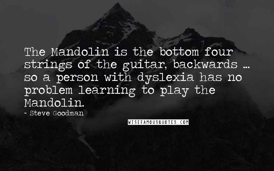 Steve Goodman Quotes: The Mandolin is the bottom four strings of the guitar, backwards ... so a person with dyslexia has no problem learning to play the Mandolin.