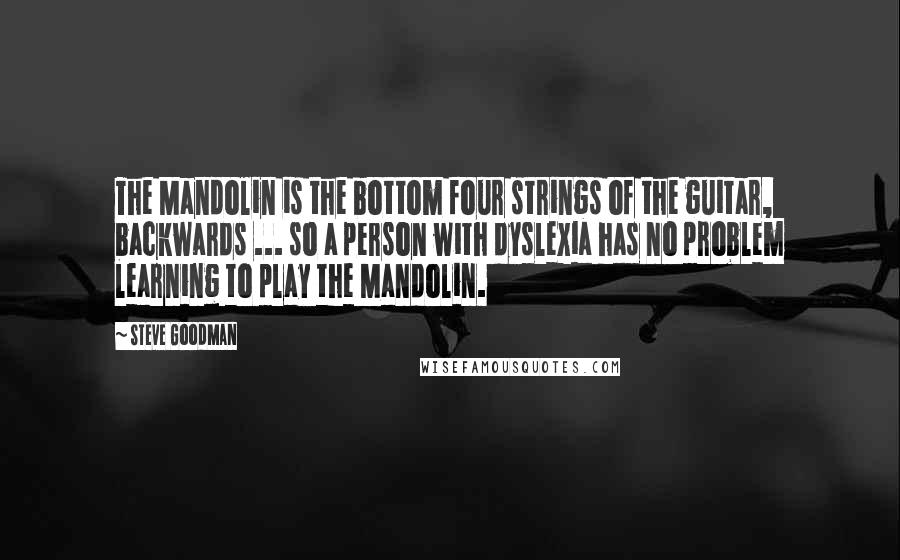 Steve Goodman Quotes: The Mandolin is the bottom four strings of the guitar, backwards ... so a person with dyslexia has no problem learning to play the Mandolin.