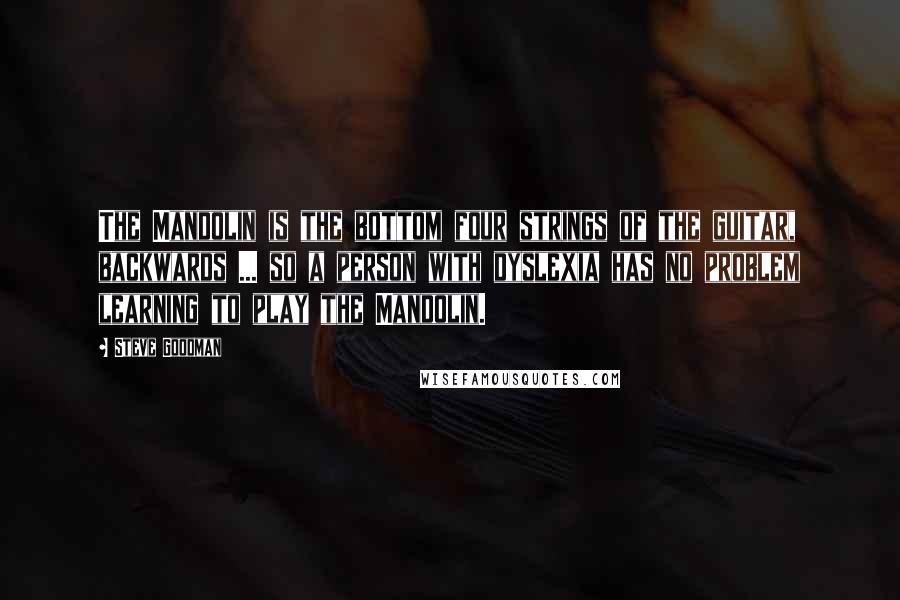 Steve Goodman Quotes: The Mandolin is the bottom four strings of the guitar, backwards ... so a person with dyslexia has no problem learning to play the Mandolin.