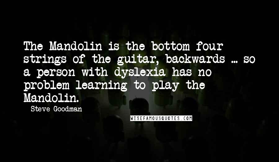 Steve Goodman Quotes: The Mandolin is the bottom four strings of the guitar, backwards ... so a person with dyslexia has no problem learning to play the Mandolin.