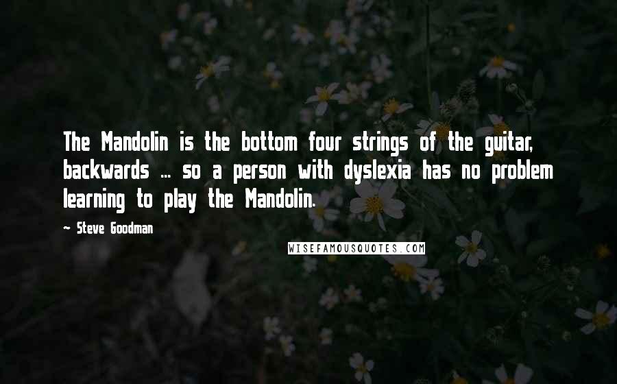 Steve Goodman Quotes: The Mandolin is the bottom four strings of the guitar, backwards ... so a person with dyslexia has no problem learning to play the Mandolin.