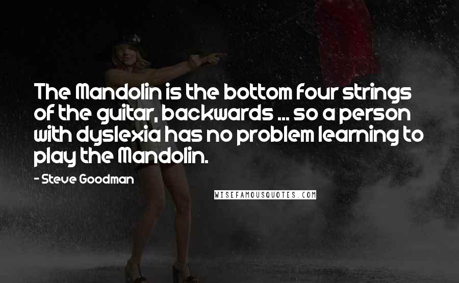 Steve Goodman Quotes: The Mandolin is the bottom four strings of the guitar, backwards ... so a person with dyslexia has no problem learning to play the Mandolin.