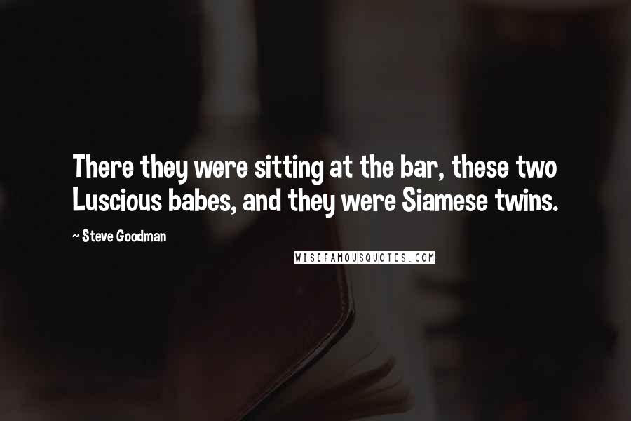Steve Goodman Quotes: There they were sitting at the bar, these two Luscious babes, and they were Siamese twins.