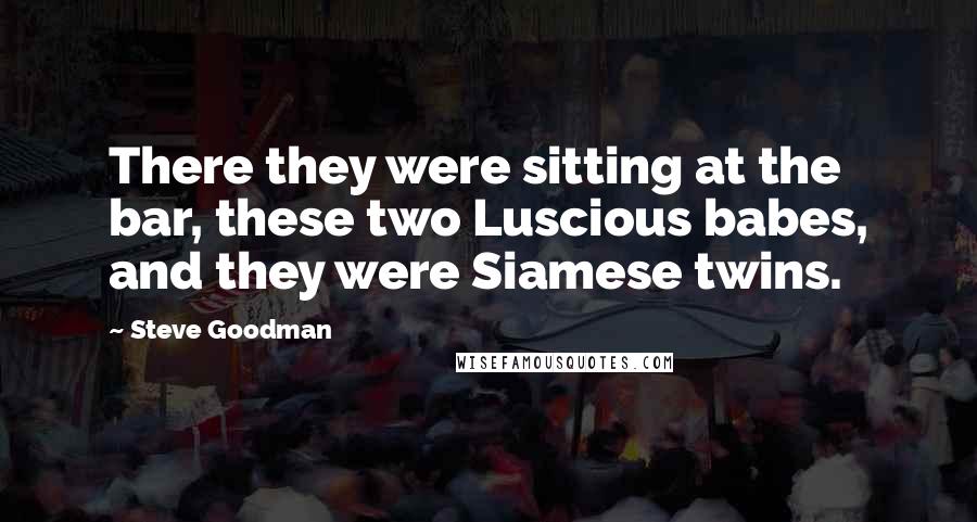 Steve Goodman Quotes: There they were sitting at the bar, these two Luscious babes, and they were Siamese twins.