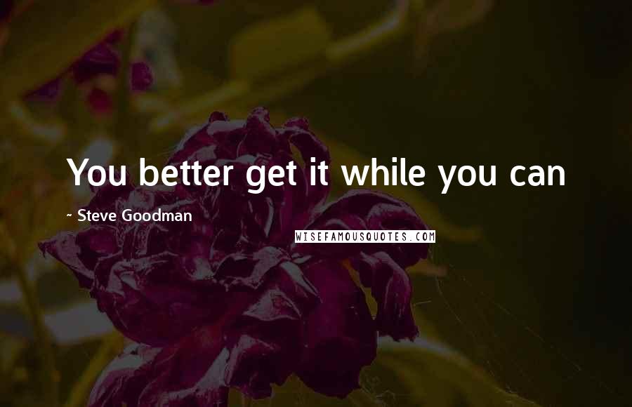 Steve Goodman Quotes: You better get it while you can