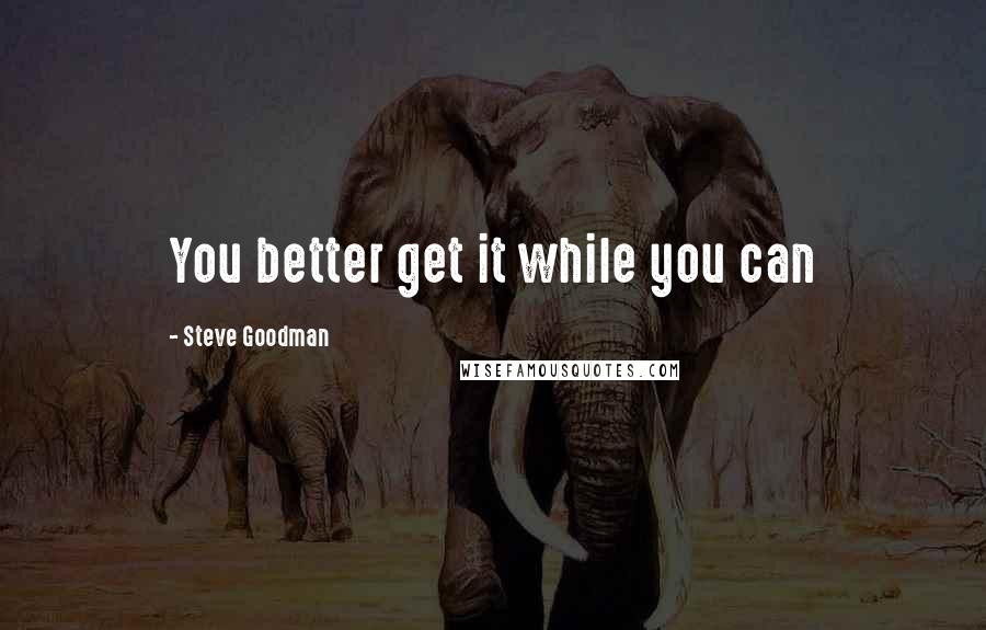 Steve Goodman Quotes: You better get it while you can