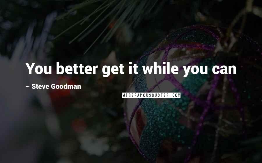 Steve Goodman Quotes: You better get it while you can