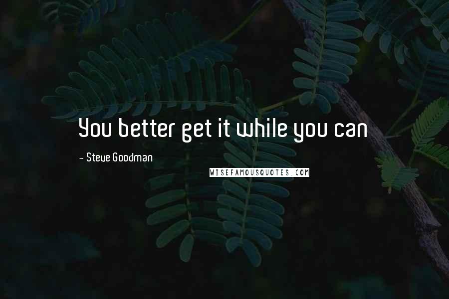 Steve Goodman Quotes: You better get it while you can